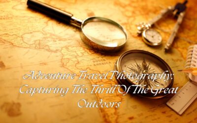 Adventure Travel Photography: Capturing The Thrill Of The Great Outdoors