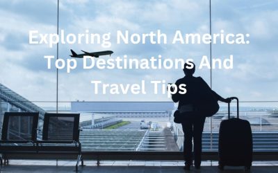 Exploring North America: Top Destinations And Travel Tips